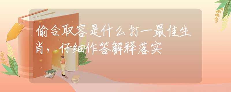 偷合取容是什么打一最佳生肖，仔细作答解释落实