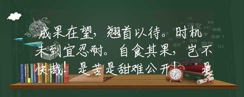 成果在望，翘首以待。时机未到宜忍耐。自食其果，岂不快哉！是苦是甜难公开！ 是什么生肖，仔细解释落实
