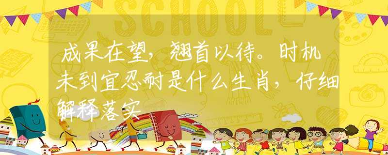 成果在望，翘首以待。时机未到宜忍耐是什么生肖，仔细解释落实