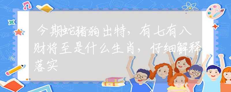 今期蛇猪狗出特，有七有八财将至是什么生肖，仔细解释落实