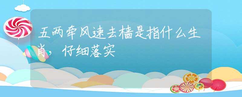 五两牵风速去樯是指什么生肖，仔细落实