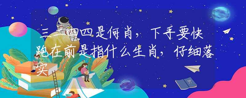 三二四四是何肖，下手要快跑在前是指什么生肖，仔细落实