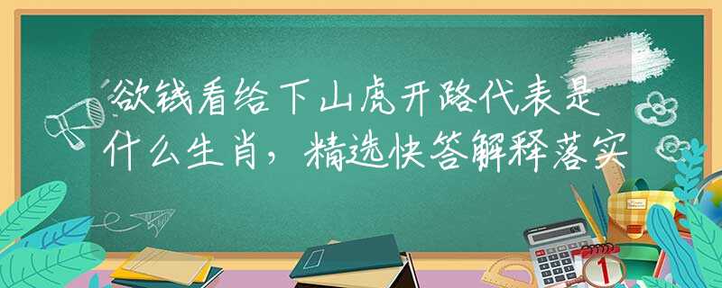 欲钱看给下山虎开路代表是什么生肖，精选快答解释落实
