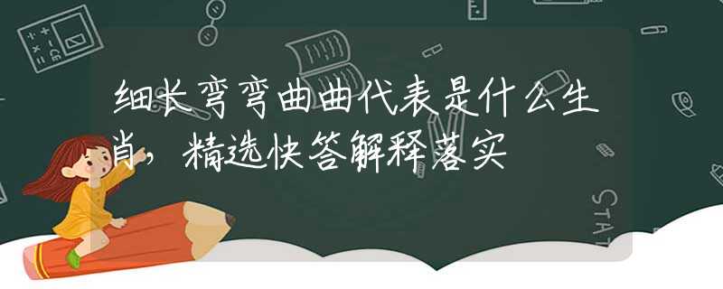 细长弯弯曲曲代表是什么生肖，精选快答解释落实