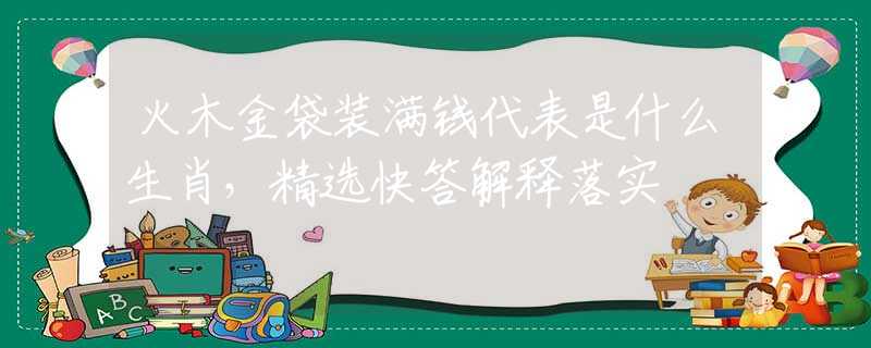 火木金袋装满钱代表是什么生肖，精选快答解释落实