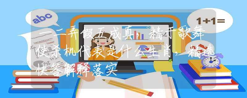 一二弄假五成真，精于歌舞使杀机代表是什么生肖，精选快答解释落实