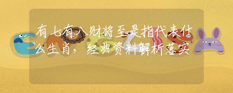 有七有八财将至是指代表什么生肖，经典资料解析落实