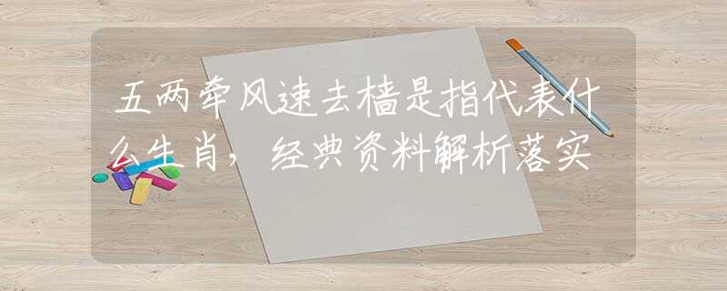五两牵风速去樯是指代表什么生肖，经典资料解析落实