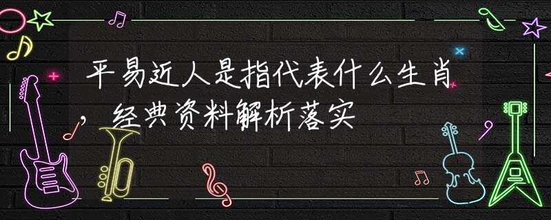 平易近人是指代表什么生肖，经典资料解析落实