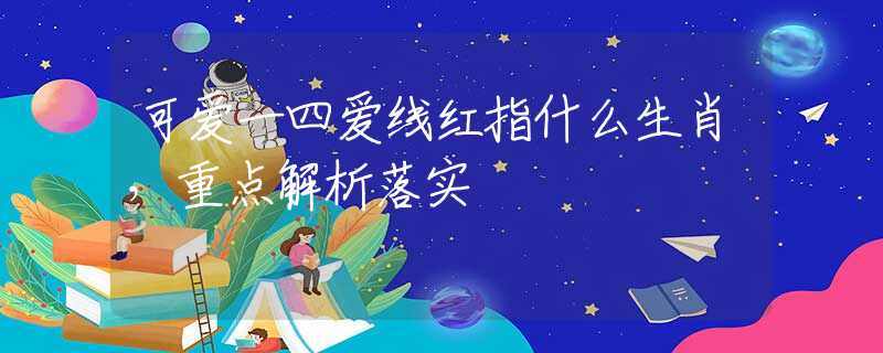 可爱一四爱线红指什么生肖，重点解析落实