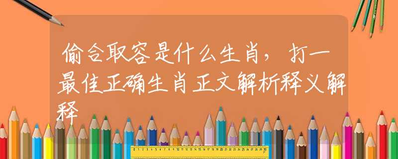 偷合取容是什么生肖，打一最佳正确生肖正文解析释义解释
