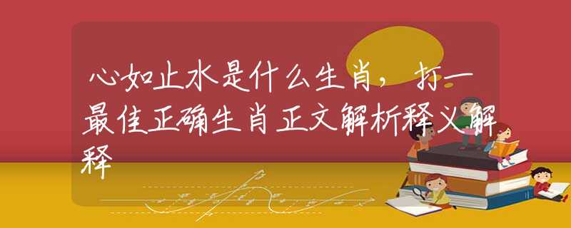心如止水是什么生肖，打一最佳正确生肖正文解析释义解释