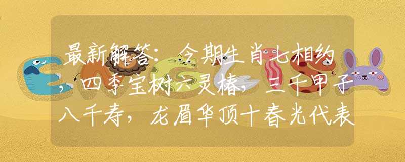 最新解答：今期生肖七相约，四季宝树六灵椿，三千甲子八千寿，龙眉华顶十春光代表指是什么生肖，在线解析落实