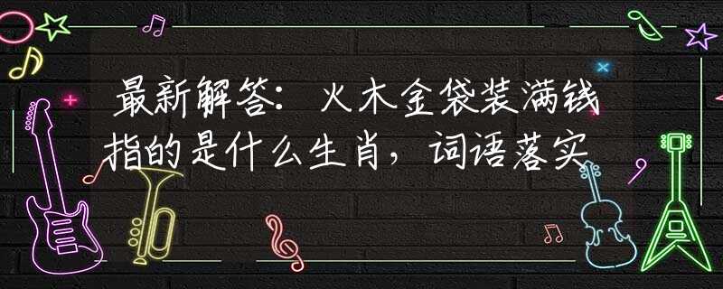 最新解答：火木金袋装满钱指的是什么生肖，词语落实