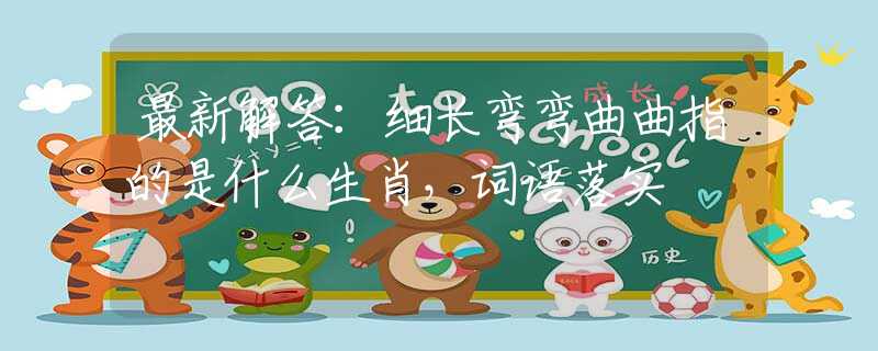 最新解答：细长弯弯曲曲指的是什么生肖，词语落实