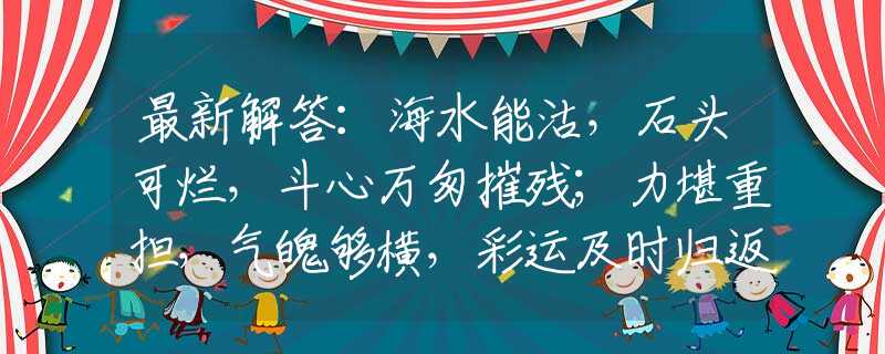 最新解答：海水能沽，石头可烂，斗心万匆摧残；力堪重担，气魄够横，彩运及时归返。指的是什么生肖，词语落实