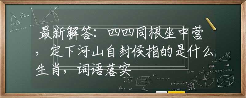 最新解答：四四同根坐中营，定下河山自封侯指的是什么生肖，词语落实