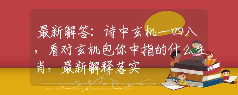 最新解答：诗中玄机一四八，看对玄机包你中指的什么生肖，最新解释落实