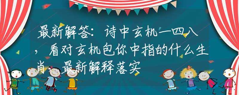 最新解答：诗中玄机一四八，看对玄机包你中指的什么生肖，最新解释落实