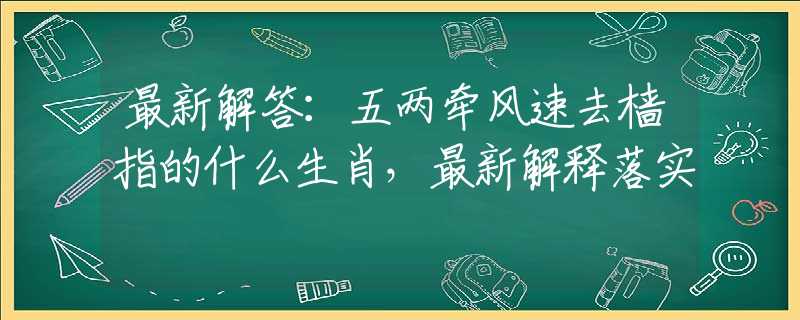 最新解答：五两牵风速去樯指的什么生肖，最新解释落实
