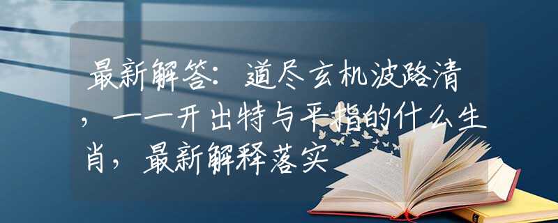 最新解答：道尽玄机波路清，一一开出特与平指的什么生肖，最新解释落实