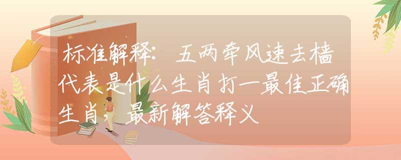 标准解释:五两牵风速去樯代表是什么生肖打一最佳正确生肖，最新解答释义