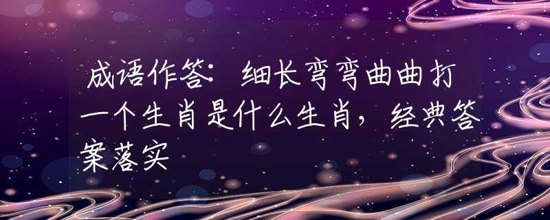 成语作答:细长弯弯曲曲打一个生肖是什么生肖，经典答案落实