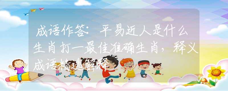 成语作答:平易近人是什么生肖打一最佳准确生肖，释义成语精选解释