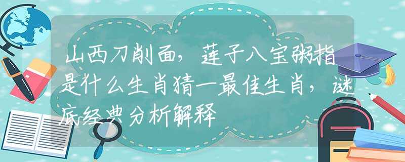 山西刀削面，莲子八宝粥指是什么生肖猜一最佳生肖，谜底经典分析解释