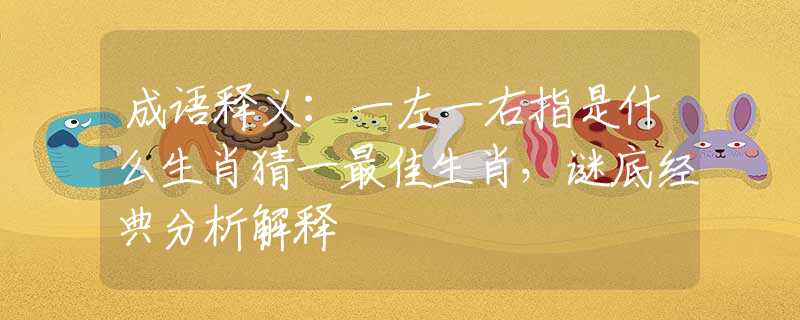 成语释义：一左一右指是什么生肖猜一最佳生肖，谜底经典分析解释