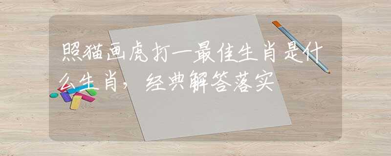 照猫画虎打一最佳生肖是什么生肖，经典解答落实