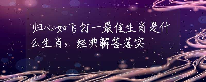 归心如飞打一最佳生肖是什么生肖，经典解答落实