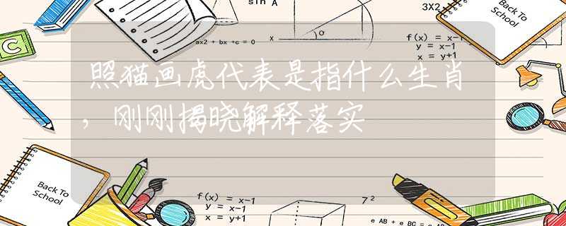 照猫画虎代表是指什么生肖，刚刚揭晓解释落实