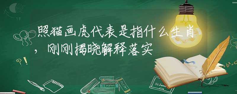 照猫画虎代表是指什么生肖，刚刚揭晓解释落实