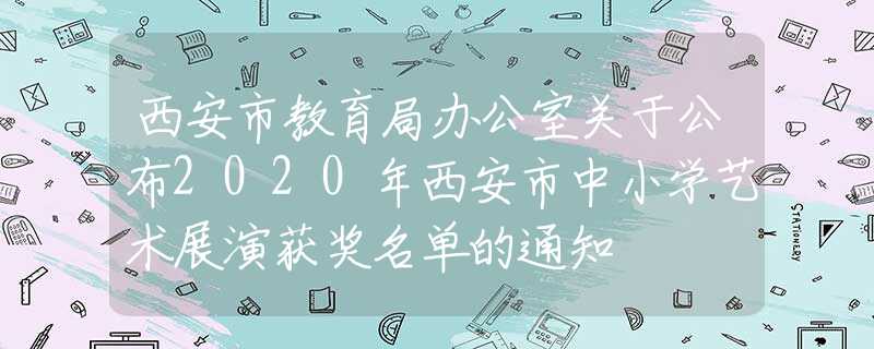 西安市教育局办公室关于公布2020年西安市中小学艺术展演获奖名单的通知
