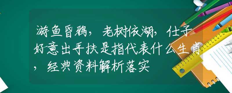 游鱼昏鸦，老树依湖，仕子好意出手扶是指代表什么生肖，经典资料解析落实