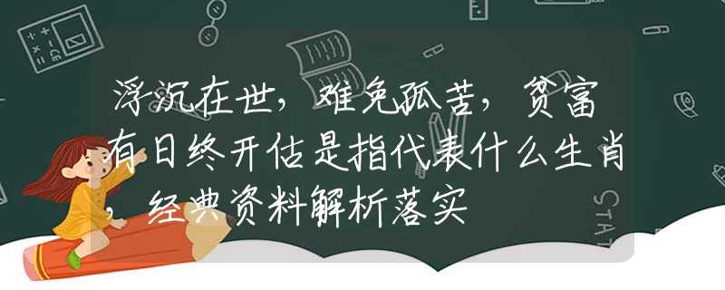 浮沉在世，难免孤苦，贫富有日终开估是指代表什么生肖，经典资料解析落实