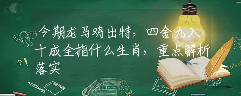 今期龙马鸡出特，四舍九入十成全指什么生肖，重点解析落实