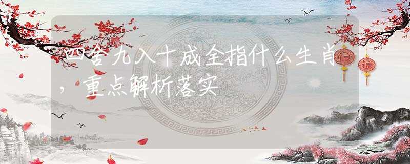 四舍九入十成全指什么生肖，重点解析落实