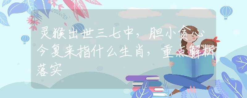 灵猴出世三七中，胆小贪心今复来指什么生肖，重点解析落实