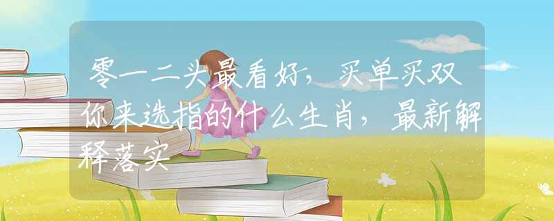 零一二头最看好，买单买双你来选指的什么生肖，最新解释落实