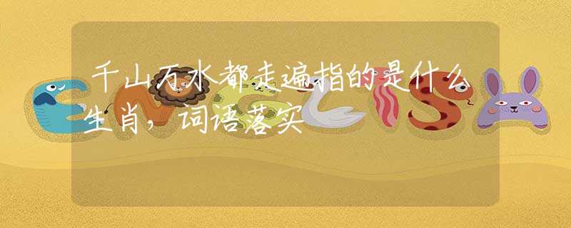 千山万水都走遍指的是什么生肖，词语落实