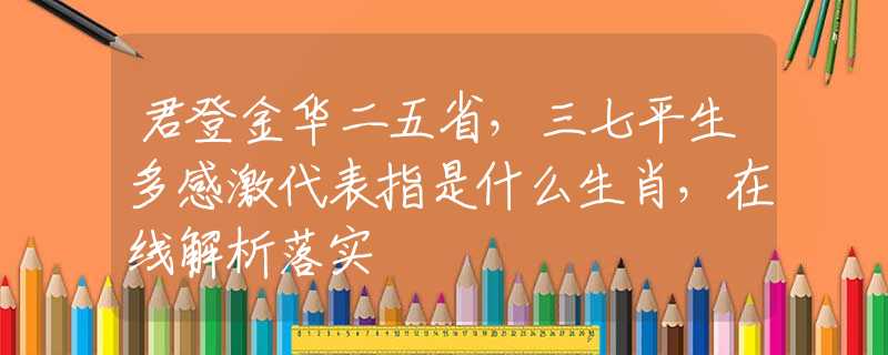 君登金华二五省，三七平生多感激代表指是什么生肖，在线解析落实