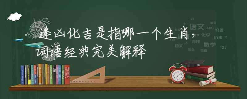 逢凶化吉是指哪一个生肖，词语经典完美解释