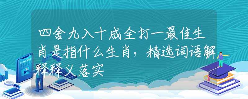 四舍九入十成全打一最佳生肖是指什么生肖，精选词语解释释义落实