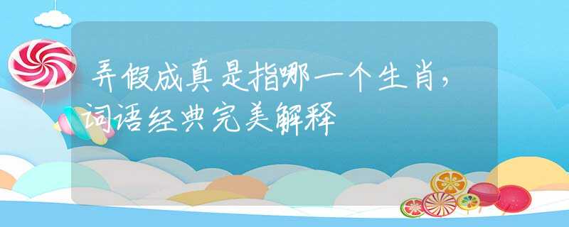 弄假成真是指哪一个生肖，词语经典完美解释