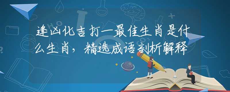 逢凶化吉打一最佳生肖是什么生肖，精选成语剖析解释
