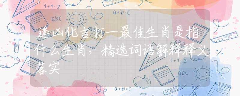 逢凶化吉打一最佳生肖是指什么生肖，精选词语解释释义落实