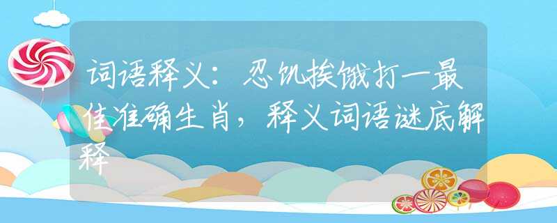 词语释义：忍饥挨饿打一最佳准确生肖，释义词语谜底解释