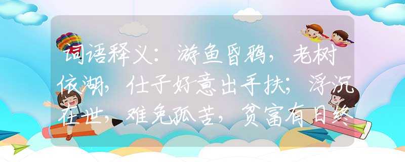 词语释义：游鱼昏鸦，老树依湖，仕子好意出手扶；浮沉在世，难免孤苦，贫富有日终开估。打一最佳准确生肖，释义词语谜底解释